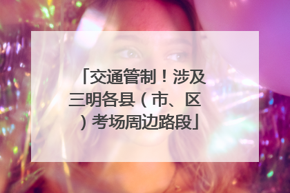 交通管制！涉及三明各县（市、区）考场周边路段