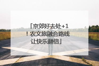 京郊好去处+1！农文旅融合路线让快乐翻倍