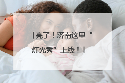 亮了！济南这里“灯光秀”上线！