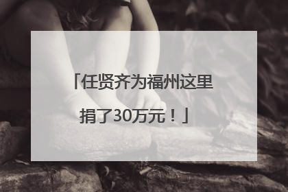 任贤齐为福州这里捐了30万元！