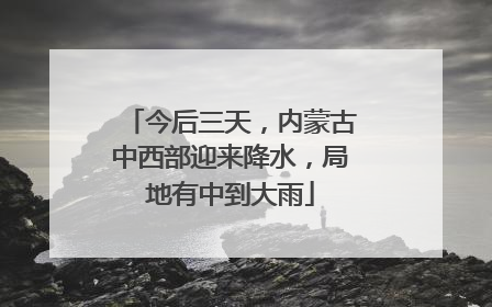 今后三天，内蒙古中西部迎来降水，局地有中到大雨