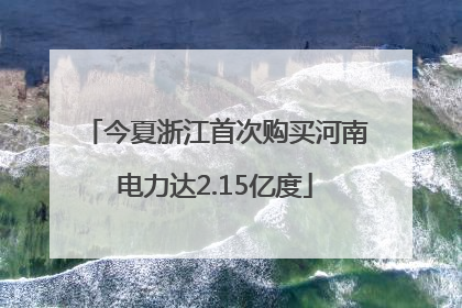 今夏浙江首次购买河南电力达2.15亿度