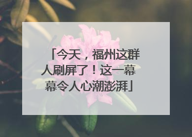 今天，福州这群人刷屏了！这一幕幕令人心潮澎湃