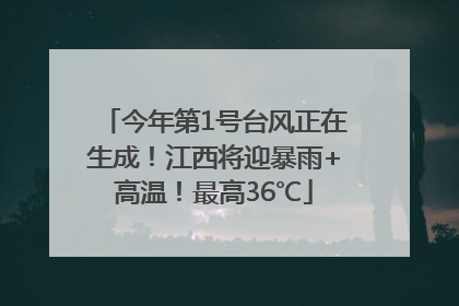 今年第1号台风正在生成！江西将迎暴雨+高温！最高36℃