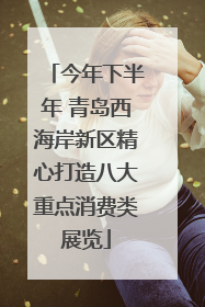 今年下半年 青岛西海岸新区精心打造八大重点消费类展览