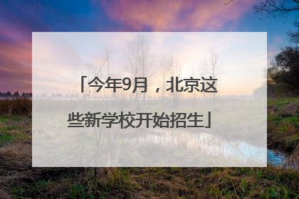 今年9月，北京这些新学校开始招生