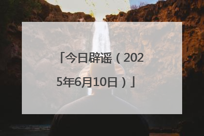 今日辟谣（2025年6月10日）