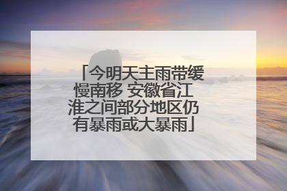 今明天主雨带缓慢南移 安徽省江淮之间部分地区仍有暴雨或大暴雨
