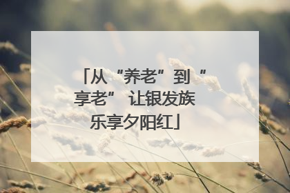 从“养老”到“享老” 让银发族乐享夕阳红