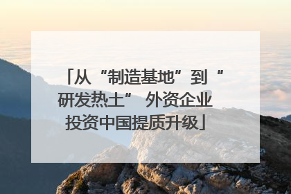 从“制造基地”到“研发热土” 外资企业投资中国提质升级