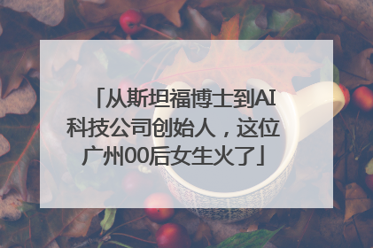 从斯坦福博士到AI科技公司创始人，这位广州00后女生火了