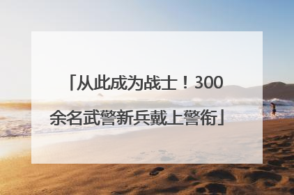 从此成为战士！300余名武警新兵戴上警衔