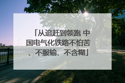 从追赶到领跑 中国电气化铁路不怕苦、不服输、不含糊