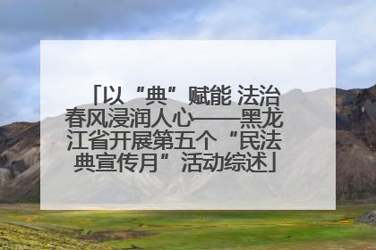 以“典”赋能 法治春风浸润人心——黑龙江省开展第五个“民法典宣传月”活动综述