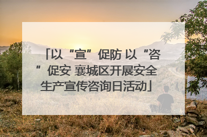 以“宣”促防 以“咨”促安 襄城区开展安全生产宣传咨询日活动