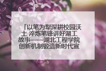 以笔为犁深耕校园沃土 淬炼笔锋讲好湖工故事——湖北工程学院创新机制锻造新时代宣传“轻骑兵”