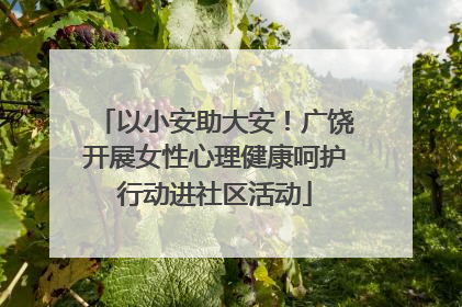 以小安助大安！广饶开展女性心理健康呵护行动进社区活动