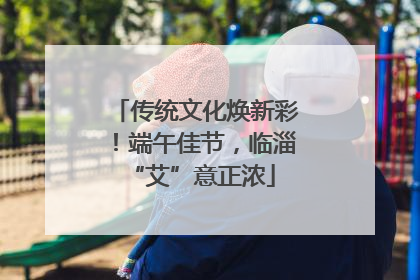 传统文化焕新彩！端午佳节，临淄 “艾”意正浓