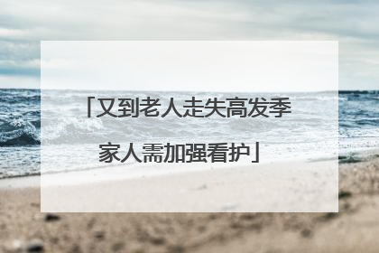 又到老人走失高发季 家人需加强看护