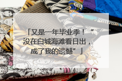 又是一年毕业季！“没在白城海滩看日出，成了我的遗憾”