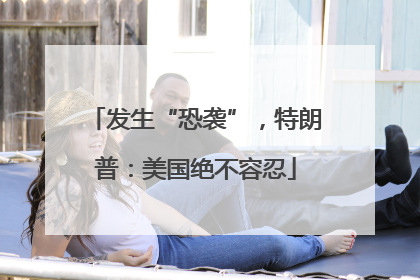发生“恐袭”，特朗普：美国绝不容忍