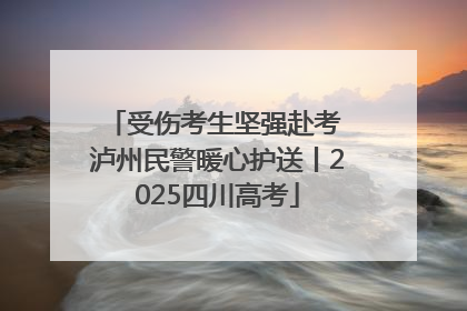 受伤考生坚强赴考 泸州民警暖心护送丨2025四川高考