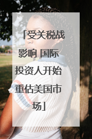 受关税战影响 国际投资人开始重估美国市场