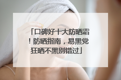 口碑好十大防晒霜！防晒指南，易黑党狂晒不黑别错过