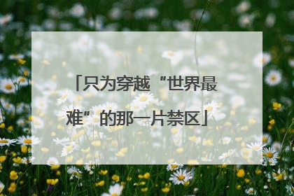 只为穿越“世界最难”的那一片禁区