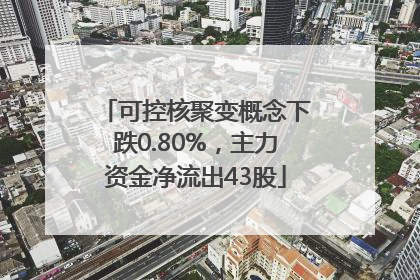 可控核聚变概念下跌0.80%，主力资金净流出43股