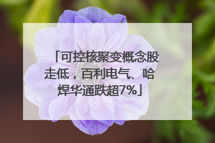 可控核聚变概念股走低，百利电气、哈焊华通跌超7%