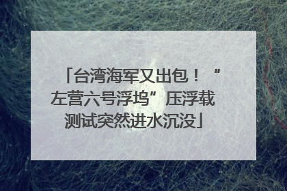 台湾海军又出包！“左营六号浮坞”压浮载测试突然进水沉没