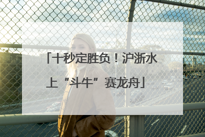 十秒定胜负！沪浙水上“斗牛”赛龙舟
