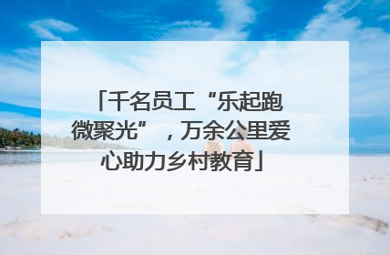 千名员工“乐起跑 微聚光”，万余公里爱心助力乡村教育