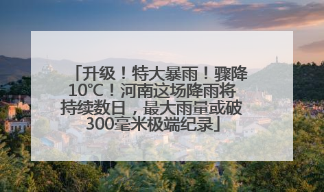 升级！特大暴雨！骤降10℃！河南这场降雨将持续数日，最大雨量或破300毫米极端纪录