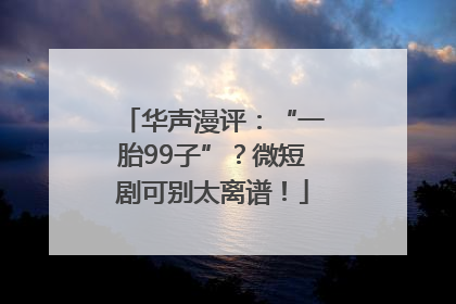 华声漫评：“一胎99子”？微短剧可别太离谱！