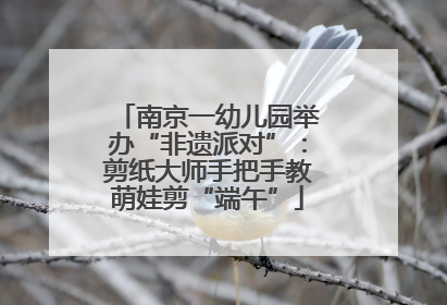 南京一幼儿园举办“非遗派对”：剪纸大师手把手教萌娃剪“端午”