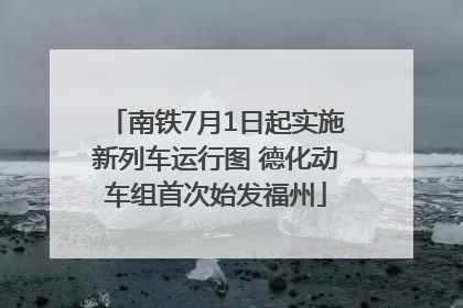 南铁7月1日起实施新列车运行图 德化动车组首次始发福州