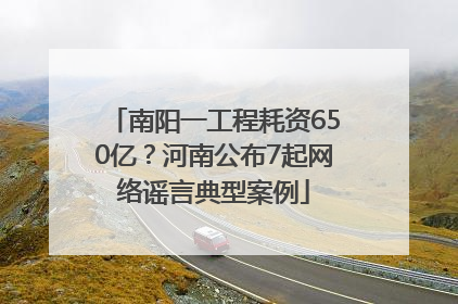 南阳一工程耗资650亿？河南公布7起网络谣言典型案例