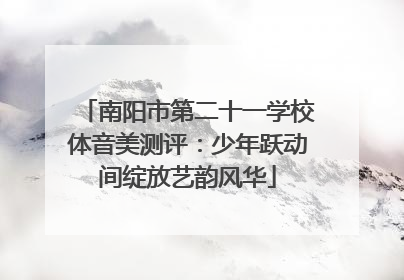 南阳市第二十一学校体音美测评：少年跃动间绽放艺韵风华