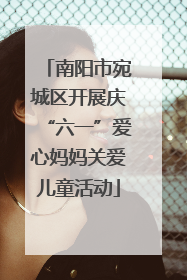 南阳市宛城区开展庆“六一”爱心妈妈关爱儿童活动