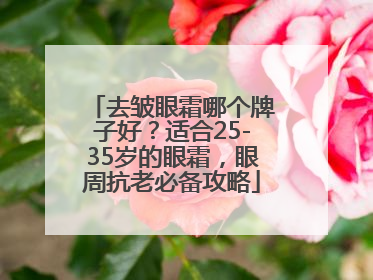 去皱眼霜哪个牌子好？适合25-35岁的眼霜，眼周抗老必备攻略