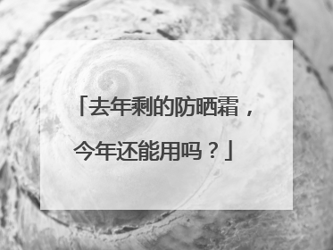 去年剩的防晒霜，今年还能用吗？