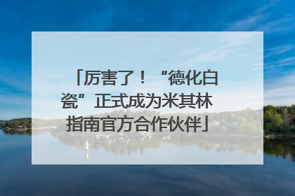 厉害了！“德化白瓷”正式成为米其林指南官方合作伙伴