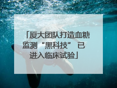 厦大团队打造血糖监测“黑科技” 已进入临床试验