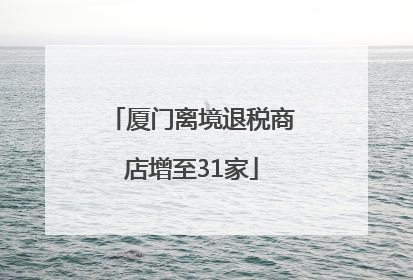 厦门离境退税商店增至31家