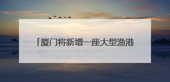 厦门将新增一座大型渔港，预计2027年初建成