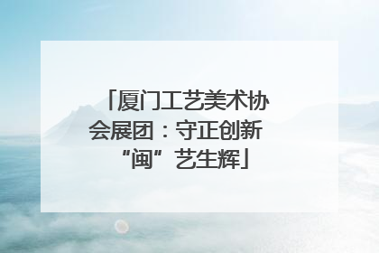 厦门工艺美术协会展团：守正创新 “闽”艺生辉