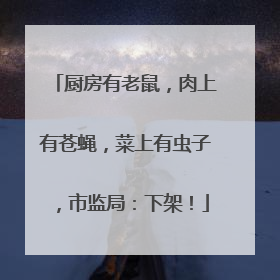厨房有老鼠，肉上有苍蝇，菜上有虫子，市监局：下架！
