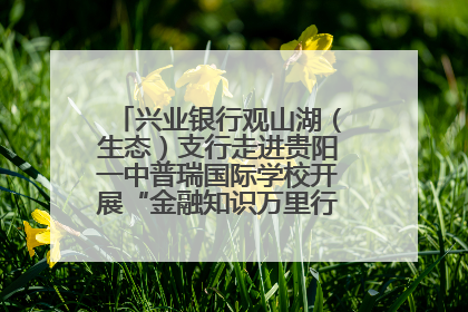 兴业银行观山湖(生态)支行走进贵阳一中普瑞国际学校开展“金融知识万里行”宣传活动